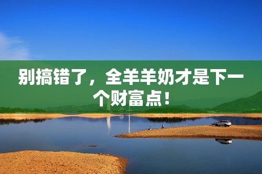 别搞错了，全羊羊奶才是下一个财富点！