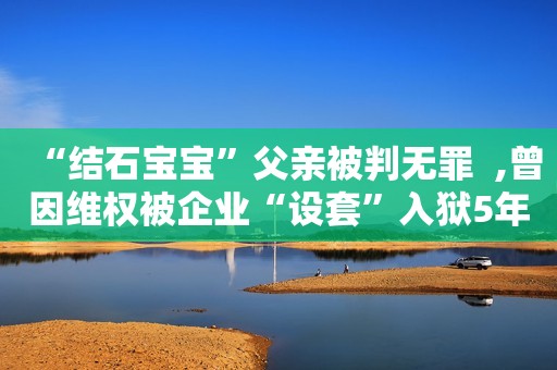 “结石宝宝”父亲被判无罪  ,曾因维权被企业“设套”入狱5年