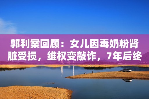 郭利案回顾：女儿因毒奶粉肾脏受损，维权变敲诈，7年后终于平反