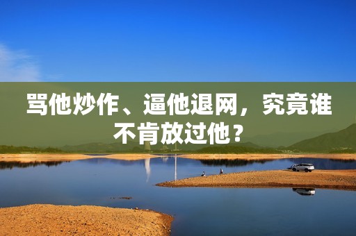 骂他炒作、逼他退网，究竟谁不肯放过他？