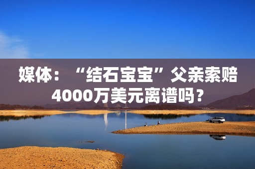 媒体：“结石宝宝”父亲索赔4000万美元离谱吗？