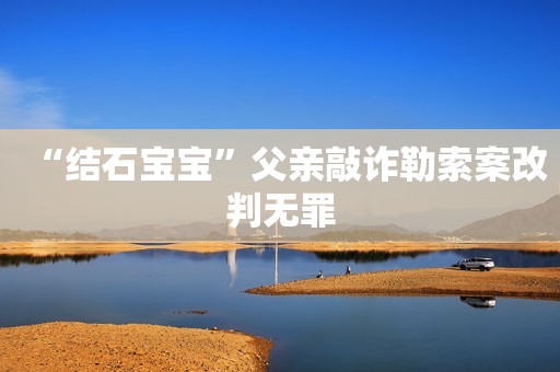 “结石宝宝”父亲敲诈勒索案改判无罪