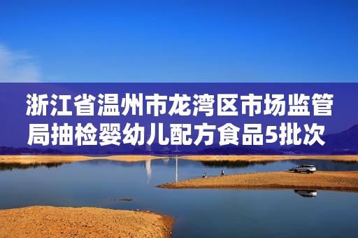浙江省温州市龙湾区市场监管局抽检婴幼儿配方食品5批次  合格率为100%
