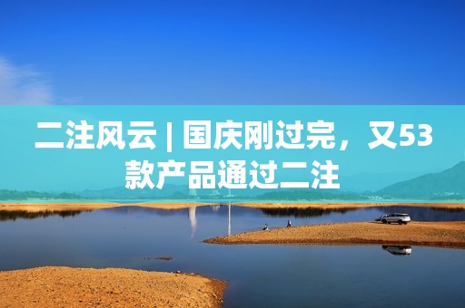 二注风云 | 国庆刚过完，又53款产品通过二注