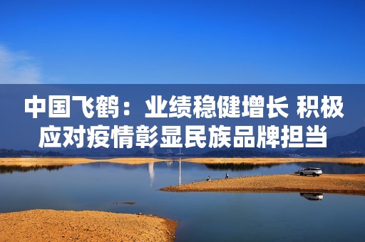 中国飞鹤：业绩稳健增长 积极应对疫情彰显民族品牌担当