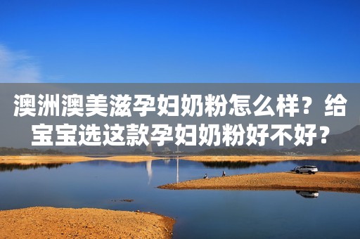 澳洲澳美滋孕妇奶粉怎么样？给宝宝选这款孕妇奶粉好不好？