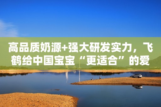 高品质奶源+强大研发实力，飞鹤给中国宝宝“更适合”的爱