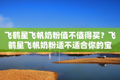 飞鹤星飞帆奶粉值不值得买？飞鹤星飞帆奶粉适不适合你的宝宝？