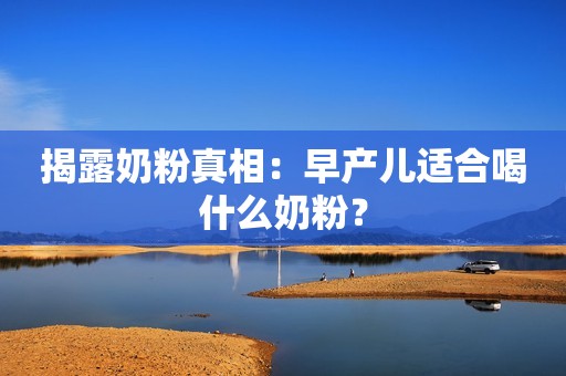 揭露奶粉真相：早产儿适合喝什么奶粉？