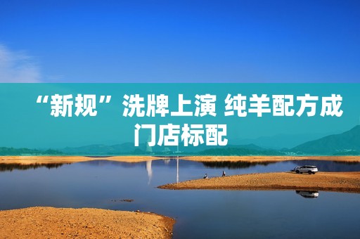 “新规”洗牌上演 纯羊配方成门店标配