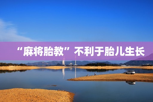 “麻将胎教”不利于胎儿生长
