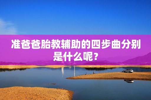 准爸爸胎教辅助的四步曲分别是什么呢？