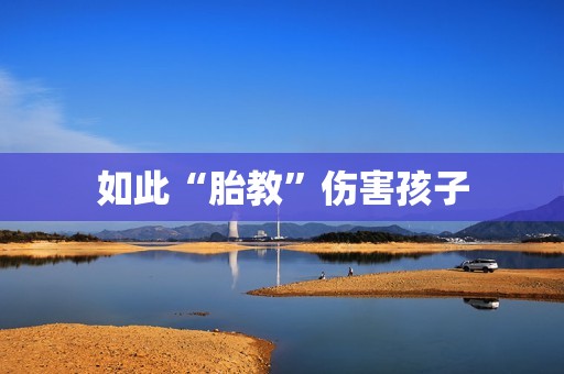 如此“胎教”伤害孩子