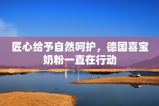 匠心给予自然呵护，德国喜宝奶粉一直在行动