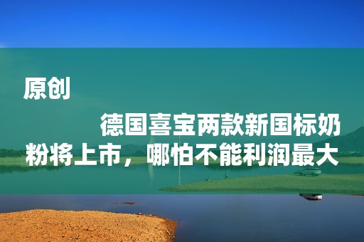 原创
            德国喜宝两款新国标奶粉将上市，哪怕不能利润最大化，也要做好有机食品