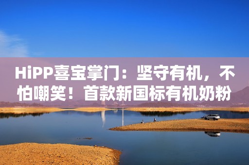 HiPP喜宝掌门：坚守有机，不怕嘲笑！首款新国标有机奶粉要来了！