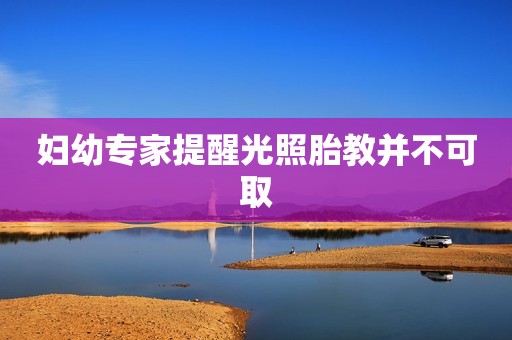 妇幼专家提醒光照胎教并不可取