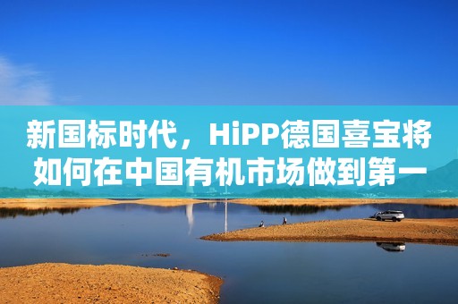 新国标时代，HiPP德国喜宝将如何在中国有机市场做到第一