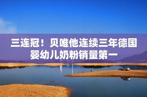 三连冠！贝唯他连续三年德国婴幼儿奶粉销量第一