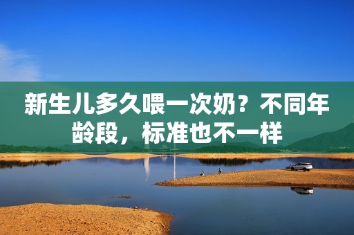 新生儿多久喂一次奶？不同年龄段，标准也不一样