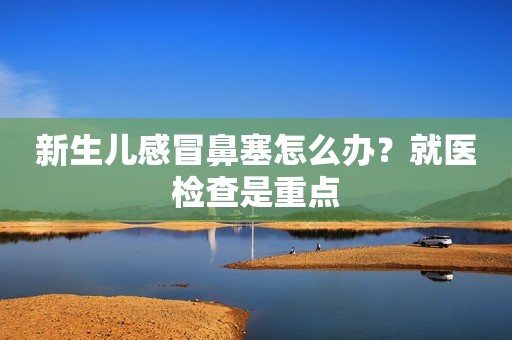 新生儿感冒鼻塞怎么办？就医检查是重点
