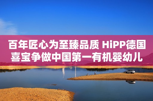 百年匠心为至臻品质 HiPP德国喜宝争做中国第一有机婴幼儿食品品牌