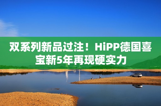 双系列新品过注！HiPP德国喜宝新5年再现硬实力