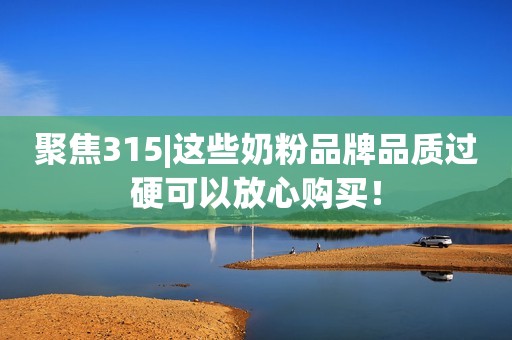 聚焦315|这些奶粉品牌品质过硬可以放心购买！