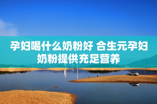 孕妇喝什么奶粉好 合生元孕妇奶粉提供充足营养