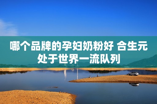哪个品牌的孕妇奶粉好 合生元处于世界一流队列