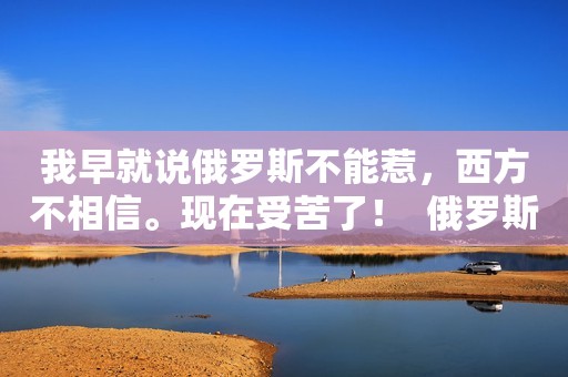 我早就说俄罗斯不能惹，西方不相信。现在受苦了！  俄罗斯和乌克兰冲突了7个月，结果是:俄罗斯的贸易把美元变成了卢布，卢布先跌后涨，导致世界油气价格飙升，粮食化肥价格也是如此。俄罗斯靠打仗越来越有钱！  欧盟物价飞涨，通货膨胀严重，能源短缺，粮食危机，只好继续给乌克兰输血。我不知道你是怎么想的，但是你愿意做美国的小弟。  最近几个月，俄罗斯采取了一系列措施:切断了与一些西方国家的贸易，但中俄之间的友谊却是上了一层楼。至于俄乌冲突，西方国家制裁俄罗斯，中国消费者立刻购买俄罗斯国家的所有商品，可见其立