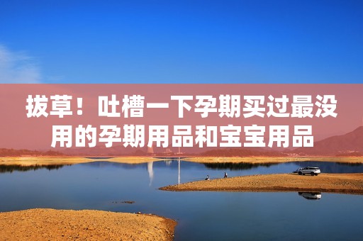 拔草！吐槽一下孕期买过最没用的孕期用品和宝宝用品