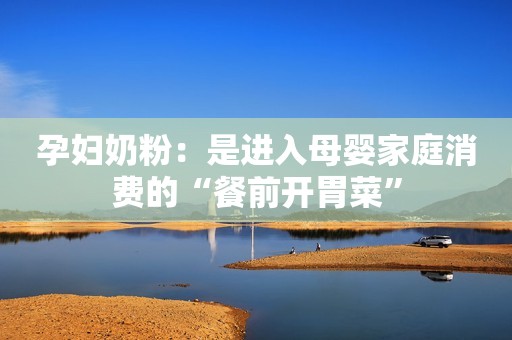 孕妇奶粉：是进入母婴家庭消费的“餐前开胃菜”