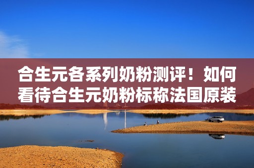 合生元各系列奶粉测评！如何看待合生元奶粉标称法国原装进口？