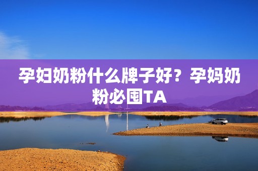 孕妇奶粉什么牌子好？孕妈奶粉必囤TA
