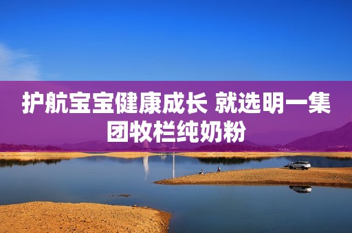 护航宝宝健康成长 就选明一集团牧栏纯奶粉