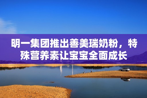 明一集团推出善美瑞奶粉，特殊营养素让宝宝全面成长