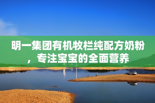 明一集团有机牧栏纯配方奶粉，专注宝宝的全面营养