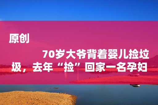 原创
            70岁大爷背着婴儿捡垃圾，去年“捡”回家一名孕妇，好心人寄奶粉