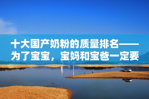 十大国产奶粉的质量排名——为了宝宝，宝妈和宝爸一定要看看！