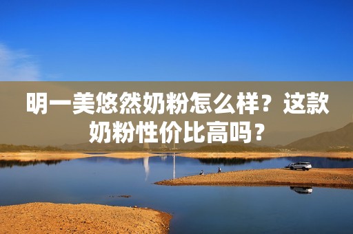 明一美悠然奶粉怎么样？这款奶粉性价比高吗？