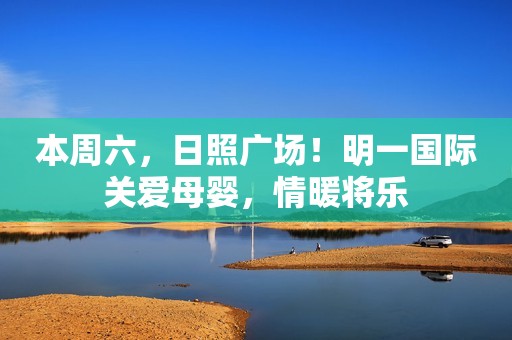 本周六，日照广场！明一国际关爱母婴，情暖将乐
