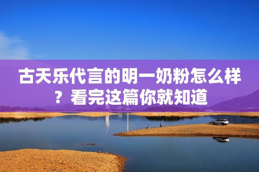 古天乐代言的明一奶粉怎么样？看完这篇你就知道