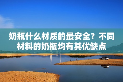 奶瓶什么材质的最安全？不同材料的奶瓶均有其优缺点