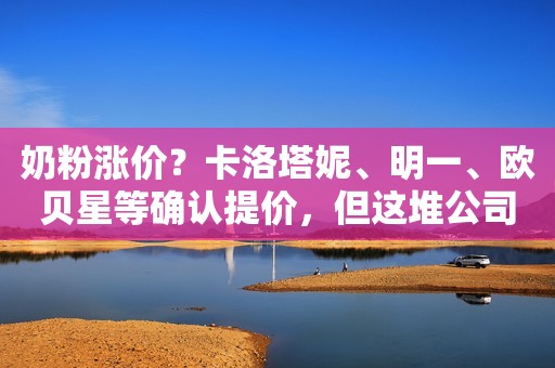 奶粉涨价？卡洛塔妮、明一、欧贝星等确认提价，但这堆公司说没涨