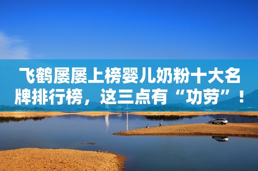 飞鹤屡屡上榜婴儿奶粉十大名牌排行榜，这三点有“功劳”！