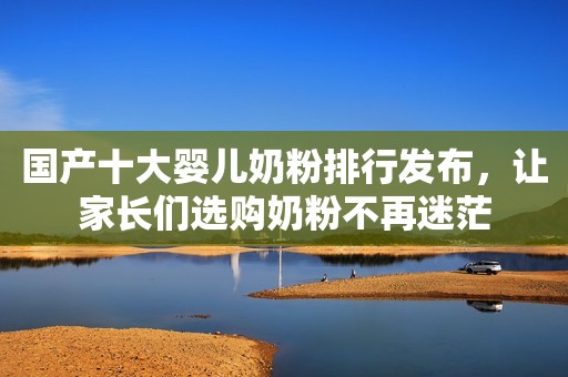 国产十大婴儿奶粉排行发布，让家长们选购奶粉不再迷茫