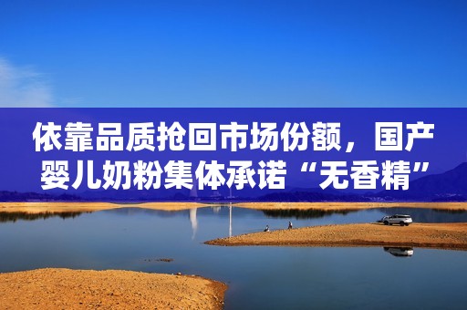 依靠品质抢回市场份额，国产婴儿奶粉集体承诺“无香精”