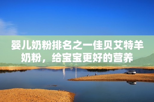 婴儿奶粉排名之一佳贝艾特羊奶粉，给宝宝更好的营养