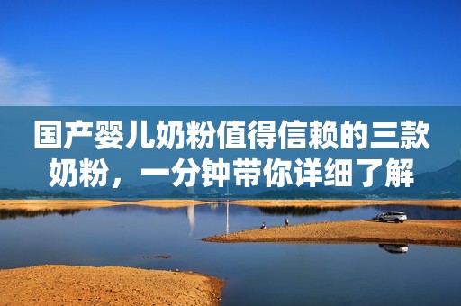国产婴儿奶粉值得信赖的三款奶粉，一分钟带你详细了解